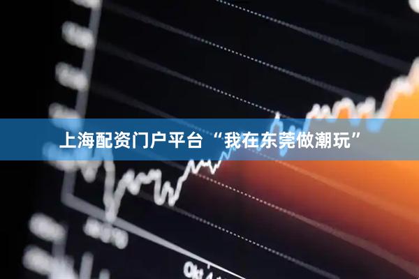 上海配资门户平台 “我在东莞做潮玩”