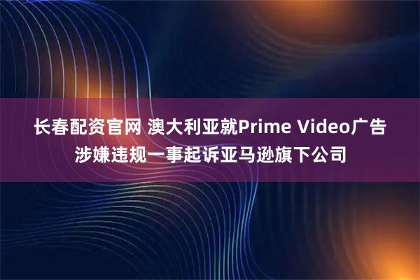 长春配资官网 澳大利亚就Prime Video广告涉嫌违规一事起诉亚马逊旗下公司