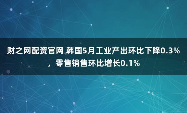 财之网配资官网 韩国5月工业产出环比下降0.3%，零售销售环比增长0.1%
