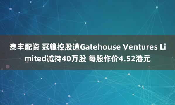 泰丰配资 冠轈控股遭Gatehouse Ventures Limited减持40万股 每股作价4.52港元