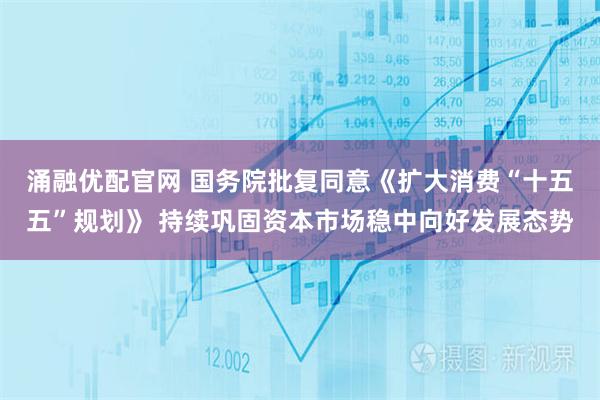 涌融优配官网 国务院批复同意《扩大消费“十五五”规划》 持续巩固资本市场稳中向好发展态势