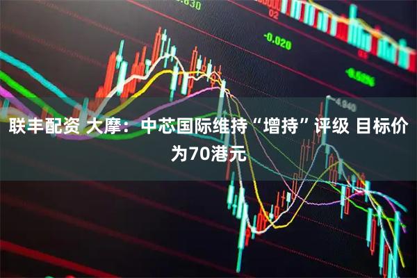 联丰配资 大摩：中芯国际维持“增持”评级 目标价为70港元