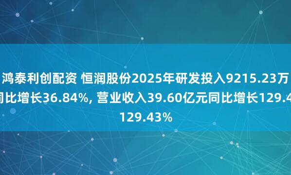 鸿泰利创配资 恒润股份2025年研发投入9215.23万元同比增长36.84%, 营业收入39.60亿元同比增长129.43%